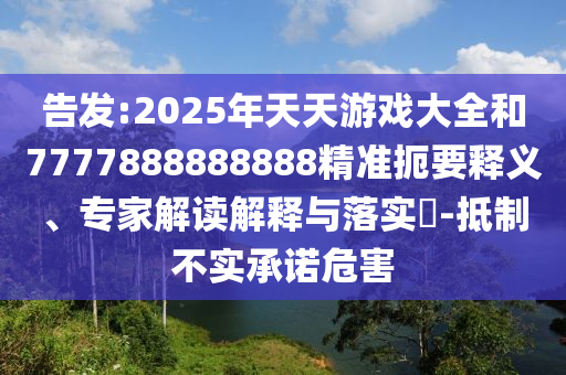 告發(fā):2025年天天游戲大全和7777888888888精準(zhǔn)扼要釋義、專家解讀解釋與落實(shí)?-抵制不實(shí)承諾危害
