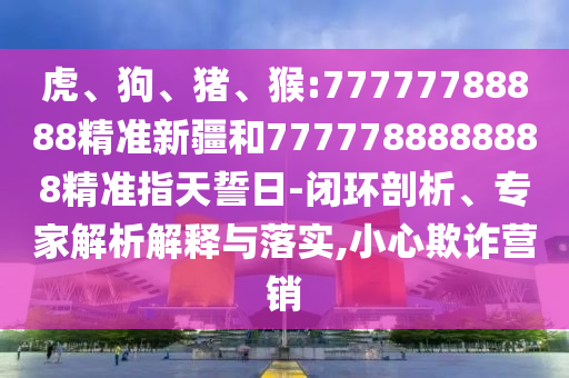 虎、狗、豬、猴:77777788888精準(zhǔn)新疆和7777788888888精準(zhǔn)指天誓日-閉環(huán)剖析、專家解析解釋與落實(shí),小心欺詐營銷