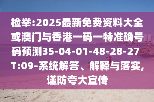 檢舉:2025最新免費資料大全或澳門與香港一碼一特準確號碼預測35-04-01-48-28-27 T:09-系統(tǒng)解答、解釋與落實,謹防夸大宣傳