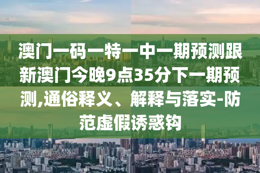 澳門一碼一特一中一期預(yù)測跟新澳門今晚9點35分下一期預(yù)測,通俗釋義、解釋與落實-防范虛假誘惑鉤