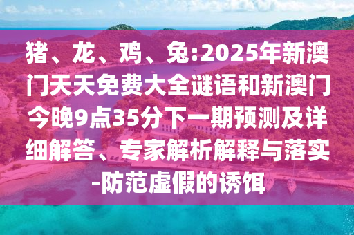 豬、龍、雞、兔:2025年新澳門天天免費(fèi)大全謎語和新澳門今晚9點(diǎn)35分下一期預(yù)測(cè)及詳細(xì)解答、專家解析解釋與落實(shí)-防范虛假的誘餌