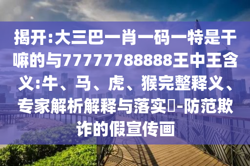 揭開:大三巴一肖一碼一特是干嘛的與77777788888王中王含義:牛、馬、虎、猴完整釋義、專家解析解釋與落實(shí)?-防范欺詐的假宣傳畫