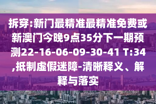 拆穿:新門最精準(zhǔn)最精準(zhǔn)免費(fèi)或新澳門今晚9點(diǎn)35分下一期預(yù)測22-16-06-09-30-41 T:34,抵制虛假迷障-清晰釋義、解釋與落實(shí)