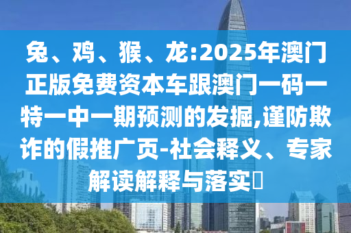 兔、雞、猴、龍:2025年澳門正版免費(fèi)資本車跟澳門一碼一特一中一期預(yù)測的發(fā)掘,謹(jǐn)防欺詐的假推廣頁-社會釋義、專家解讀解釋與落實?