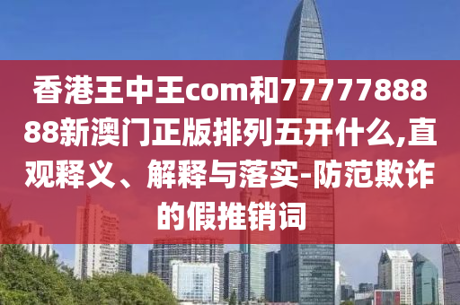 香港王中王com和7777788888新澳門正版排列五開(kāi)什么,直觀釋義、解釋與落實(shí)-防范欺詐的假推銷詞