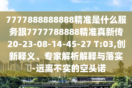 7777888888888精準(zhǔn)是什么服務(wù)跟7777788888精準(zhǔn)真新傳20-23-08-14-45-27 T:03,創(chuàng)新釋義、專家解析解釋與落實?-遠(yuǎn)離不實的空頭諾