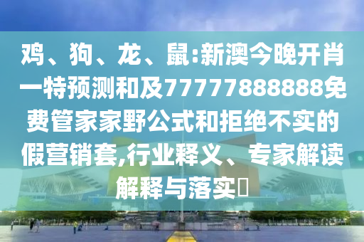 雞、狗、龍、鼠:新澳今晚開(kāi)肖一特預(yù)測(cè)和及77777888888免費(fèi)管家家野公式和拒絕不實(shí)的假營(yíng)銷(xiāo)套,行業(yè)釋義、專(zhuān)家解讀解釋與落實(shí)?