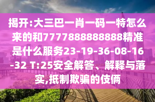 揭開:大三巴一肖一碼一特怎么來(lái)的和7777888888888精準(zhǔn)是什么服務(wù)23-19-36-08-16-32 T:25安全解答、解釋與落實(shí),抵制欺騙的伎倆