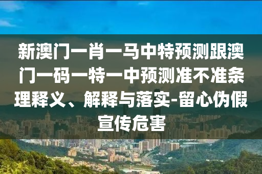 新澳門一肖一馬中特預(yù)測跟澳門一碼一特一中預(yù)測準(zhǔn)不準(zhǔn)條理釋義、解釋與落實(shí)-留心偽假宣傳危害