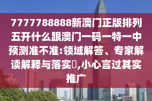 7777788888新澳門正版排列五開什么跟澳門一碼一特一中預(yù)測(cè)準(zhǔn)不準(zhǔn):領(lǐng)域解答、專家解讀解釋與落實(shí)?,小心言過其實(shí)推廣