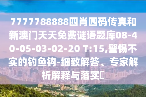 7777788888四肖四碼傳真和新澳門天天免費謎語題庫08-40-05-03-02-20 T:15,警惕不實的釣魚鉤-細致解答、專家解析解釋與落實?