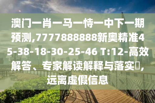 澳門一肖一馬一恃一中下一期預測,7777888888新奧精準45-38-18-30-25-46 T:12-高效解答、專家解讀解釋與落實?,遠離虛假信息