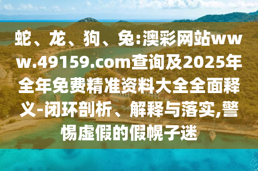 蛇、龍、狗、兔:澳彩網(wǎng)站www.49159.соm查詢及2025年全年免費(fèi)精準(zhǔn)資料大全全面釋義-閉環(huán)剖析、解釋與落實(shí),警惕虛假的假幌子迷