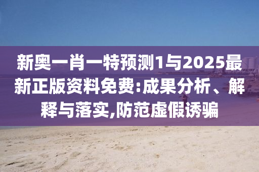 新奧一肖一特預(yù)測(cè)1與2025最新正版資料免費(fèi):成果分析、解釋與落實(shí),防范虛假誘騙