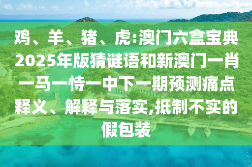 雞、羊、豬、虎:澳門六盒寶典2025年版猜謎語和新澳門一肖一馬一恃一中下一期預(yù)測(cè)痛點(diǎn)釋義、解釋與落實(shí),抵制不實(shí)的假包裝