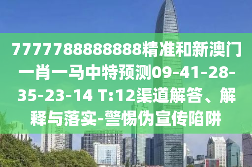 7777788888888精準(zhǔn)和新澳門一肖一馬中特預(yù)測(cè)09-41-28-35-23-14 T:12渠道解答、解釋與落實(shí)-警惕偽宣傳陷阱