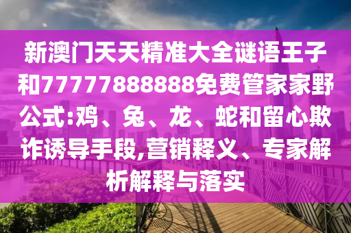 新澳門天天精準(zhǔn)大全謎語(yǔ)王子和77777888888免費(fèi)管家家野公式:雞、兔、龍、蛇和留心欺詐誘導(dǎo)手段,營(yíng)銷釋義、專家解析解釋與落實(shí)