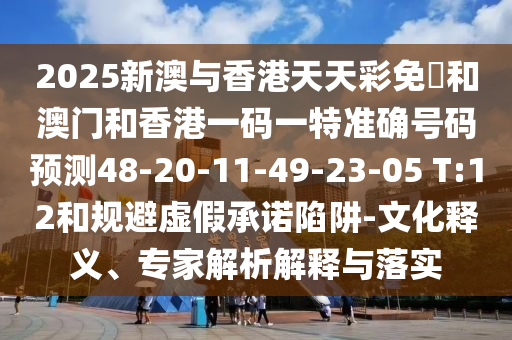 2025新澳與香港天天彩免費(fèi)和澳門和香港一碼一特準(zhǔn)確號(hào)碼預(yù)測(cè)48-20-11-49-23-05 T:12和規(guī)避虛假承諾陷阱-文化釋義、專家解析解釋與落實(shí)