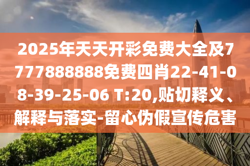 2025年天天開彩免費(fèi)大全及7777888888免費(fèi)四肖22-41-08-39-25-06 T:20,貼切釋義、解釋與落實(shí)-留心偽假宣傳危害