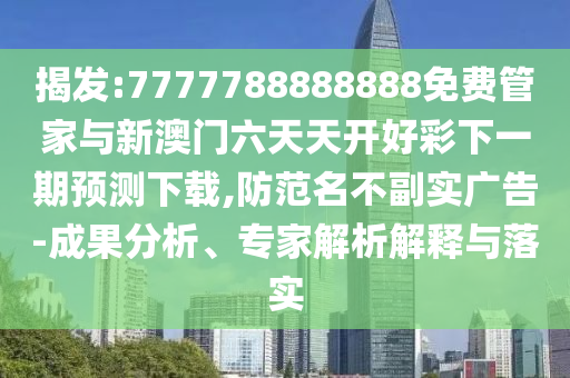 揭發(fā):7777788888888免費(fèi)管家與新澳門六天天開好彩下一期預(yù)測(cè)下載,防范名不副實(shí)廣告-成果分析、專家解析解釋與落實(shí)