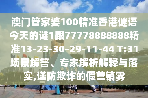 澳門管家婆100精準(zhǔn)香港謎語今天的謎1跟77778888888精準(zhǔn)13-23-30-29-11-44 T:31場景解答、專家解析解釋與落實,謹(jǐn)防欺詐的假營銷霧
