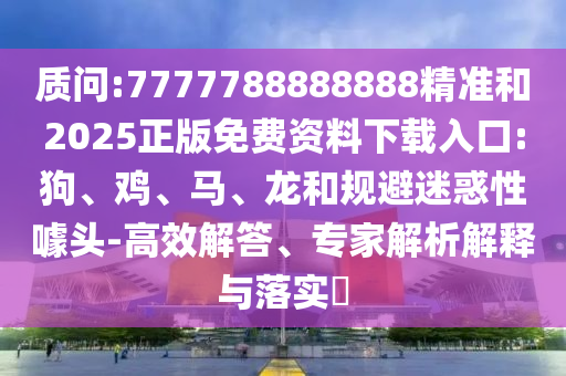 質(zhì)問:7777788888888精準(zhǔn)和2025正版免費(fèi)資料下載入口:狗、雞、馬、龍和規(guī)避迷惑性噱頭-高效解答、專家解析解釋與落實(shí)?