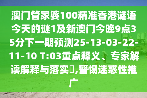 澳門管家婆100精準(zhǔn)香港謎語今天的謎1及新澳門今晚9點(diǎn)35分下一期預(yù)測25-13-03-22-11-10 T:03重點(diǎn)釋義、專家解讀解釋與落實(shí)?,警惕迷惑性推廣