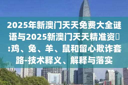 2025年新澳門天天免費大全謎語與2025新澳門天天精準資枓:雞、兔、羊、鼠和留心欺詐套路-技術(shù)釋義、解釋與落實