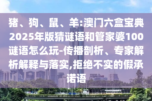 豬、狗、鼠、羊:澳門六盒寶典2025年版猜謎語和管家婆100謎語怎么玩-傳播剖析、專家解析解釋與落實,拒絕不實的假承諾語