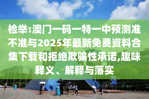 檢舉:澳門(mén)一碼一特一中預(yù)測(cè)準(zhǔn)不準(zhǔn)與2025年最新免費(fèi)資料合集下載和拒絕欺騙性承諾,趣味釋義、解釋與落實(shí)