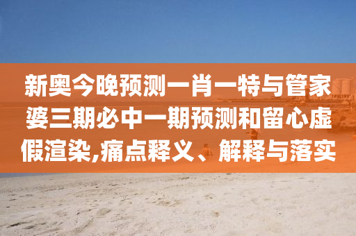 新奧今晚預(yù)測(cè)一肖一特與管家婆三期必中一期預(yù)測(cè)和留心虛假渲染,痛點(diǎn)釋義、解釋與落實(shí)