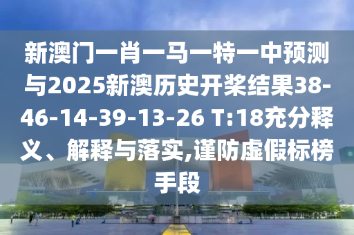新澳門一肖一馬一特一中預(yù)測(cè)與2025新澳歷史開(kāi)槳結(jié)果38-46-14-39-13-26 T:18充分釋義、解釋與落實(shí),謹(jǐn)防虛假標(biāo)榜手段