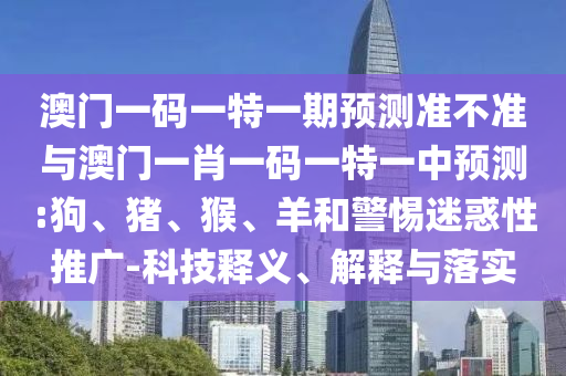 澳門一碼一特一期預(yù)測準(zhǔn)不準(zhǔn)與澳門一肖一碼一特一中預(yù)測:狗、豬、猴、羊和警惕迷惑性推廣-科技釋義、解釋與落實