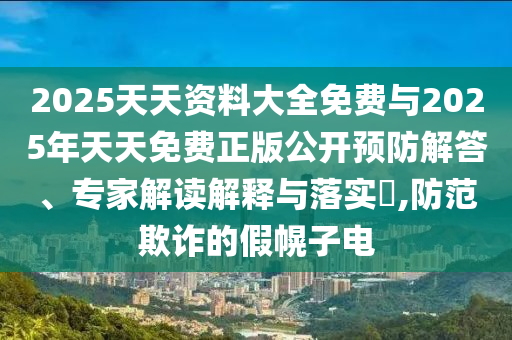 2025天天資料大全免費(fèi)與2025年天天免費(fèi)正版公開(kāi)預(yù)防解答、專家解讀解釋與落實(shí)?,防范欺詐的假幌子電