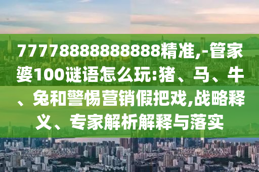 77778888888888精準(zhǔn),-管家婆100謎語怎么玩:豬、馬、牛、兔和警惕營(yíng)銷假把戲,戰(zhàn)略釋義、專家解析解釋與落實(shí)