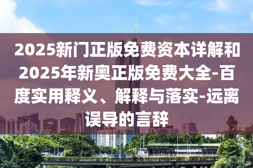2025新門正版免費(fèi)資本詳解和2025年新奧正版免費(fèi)大全-百度實(shí)用釋義、解釋與落實(shí)-遠(yuǎn)離誤導(dǎo)的言辭