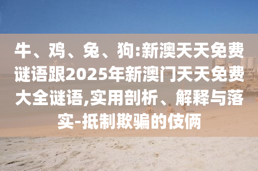牛、雞、兔、狗:新澳天天免費(fèi)謎語(yǔ)跟2025年新澳門(mén)天天免費(fèi)大全謎語(yǔ),實(shí)用剖析、解釋與落實(shí)-抵制欺騙的伎倆