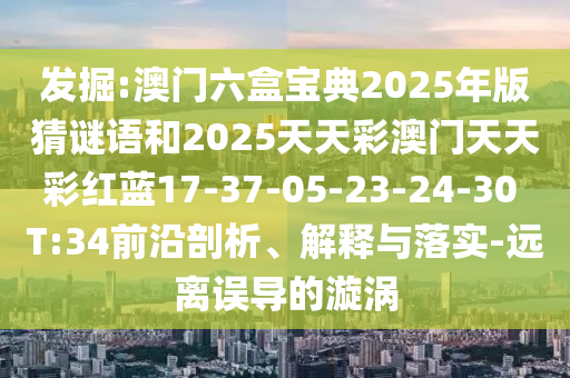 發(fā)掘:澳門六盒寶典2025年版猜謎語和2025天天彩澳門天天彩紅藍17-37-05-23-24-30 T:34前沿剖析、解釋與落實-遠離誤導的漩渦