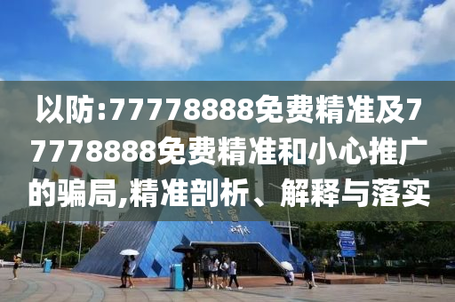 以防:77778888免費(fèi)精準(zhǔn)及77778888免費(fèi)精準(zhǔn)和小心推廣的騙局,精準(zhǔn)剖析、解釋與落實(shí)