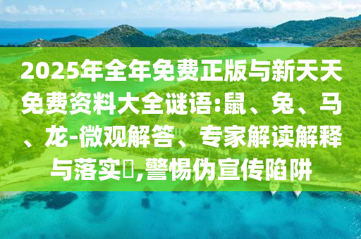 2025年全年免費(fèi)正版與新天天免費(fèi)資料大全謎語(yǔ):鼠、兔、馬、龍-微觀解答、專家解讀解釋與落實(shí)?,警惕偽宣傳陷阱