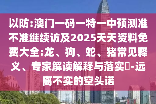 以防:澳門一碼一特一中預(yù)測準(zhǔn)不準(zhǔn)繼續(xù)訪及2025天天資料免費(fèi)大全:龍、狗、蛇、豬常見釋義、專家解讀解釋與落實(shí)?-遠(yuǎn)離不實(shí)的空頭諾