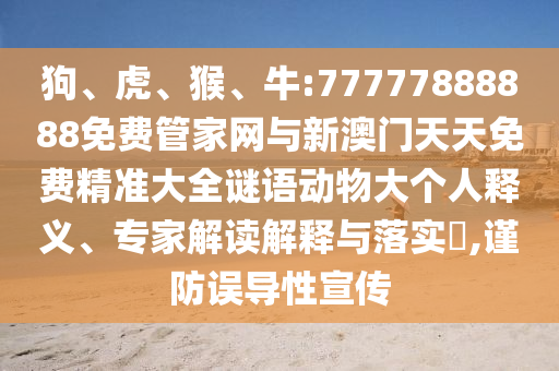 狗、虎、猴、牛:77777888888免費(fèi)管家網(wǎng)與新澳門天天免費(fèi)精準(zhǔn)大全謎語動(dòng)物大個(gè)人釋義、專家解讀解釋與落實(shí)?,謹(jǐn)防誤導(dǎo)性宣傳