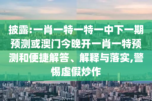 披露:一肖一特一特一中下一期預(yù)測(cè)或澳門(mén)今晚開(kāi)一肖一特預(yù)測(cè)和便捷解答、解釋與落實(shí),警惕虛假炒作