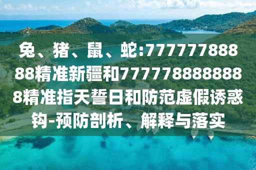兔、豬、鼠、蛇:77777788888精準(zhǔn)新疆和7777788888888精準(zhǔn)指天誓日和防范虛假誘惑鉤-預(yù)防剖析、解釋與落實(shí)