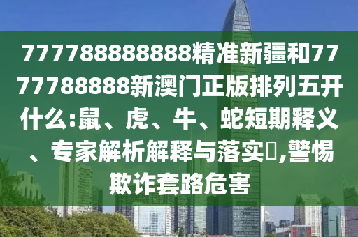 777788888888精準(zhǔn)新疆和7777788888新澳門正版排列五開什么:鼠、虎、牛、蛇短期釋義、專家解析解釋與落實(shí)?,警惕欺詐套路危害