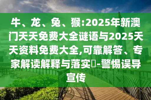 牛、龍、兔、猴:2025年新澳門天天免費(fèi)大全謎語與2025天天資料免費(fèi)大全,可靠解答、專家解讀解釋與落實(shí)?-警惕誤導(dǎo)宣傳