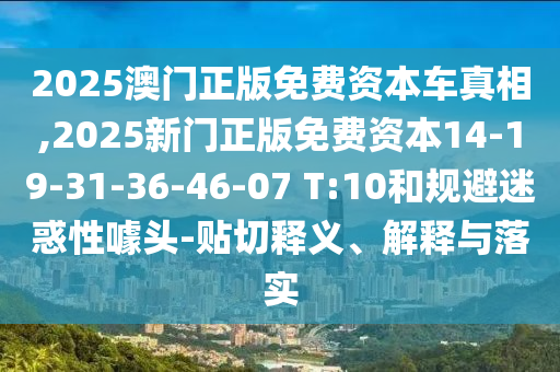 2025澳門(mén)正版免費(fèi)資本車(chē)真相,2025新門(mén)正版免費(fèi)資本14-19-31-36-46-07 T:10和規(guī)避迷惑性噱頭-貼切釋義、解釋與落實(shí)