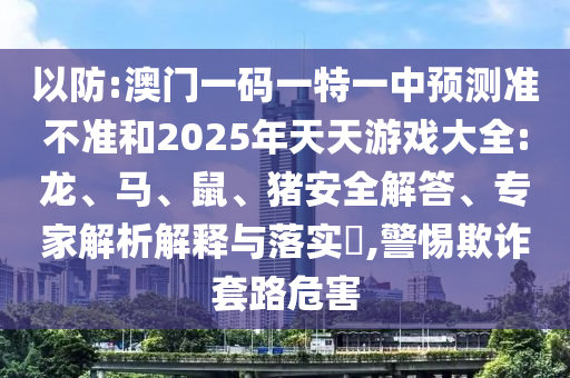 以防:澳門一碼一特一中預(yù)測準(zhǔn)不準(zhǔn)和2025年天天游戲大全:龍、馬、鼠、豬安全解答、專家解析解釋與落實?,警惕欺詐套路危害