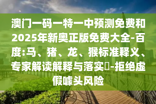 澳門一碼一特一中預(yù)測免費(fèi)和2025年新奧正版免費(fèi)大全-百度:馬、豬、龍、猴標(biāo)準(zhǔn)釋義、專家解讀解釋與落實?-拒絕虛假噱頭風(fēng)險