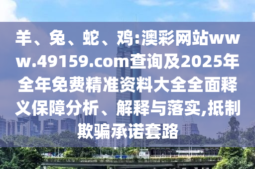羊、兔、蛇、雞:澳彩網(wǎng)站www.49159.соm查詢及2025年全年免費精準(zhǔn)資料大全全面釋義保障分析、解釋與落實,抵制欺騙承諾套路
